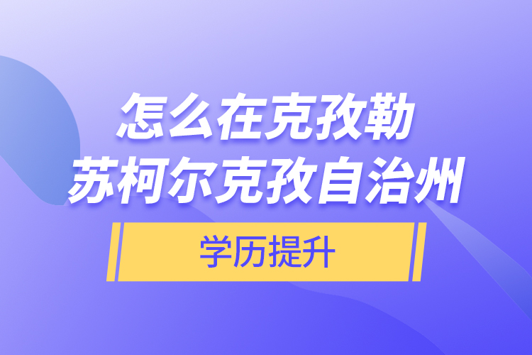 怎么在克孜勒蘇柯爾克孜自治州學(xué)歷提升？