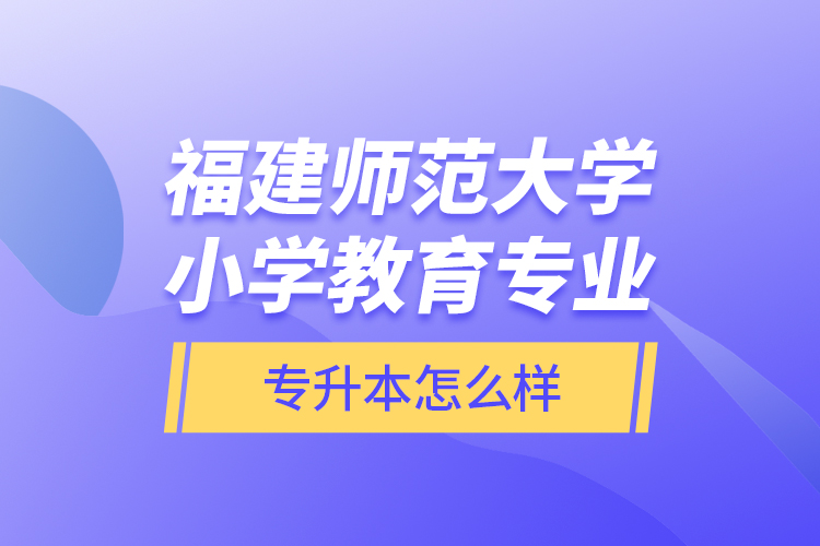 福建師范大學(xué)小學(xué)教育專業(yè)專升本怎么樣？