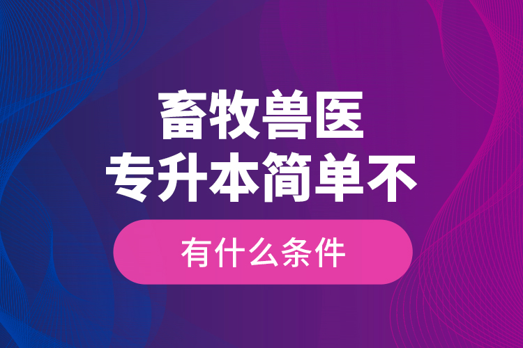 畜牧獸醫(yī)專升本簡單不，有什么條件？