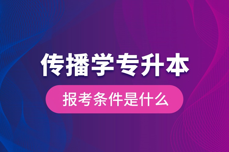 傳播學(xué)專升本的報考條件是什么？