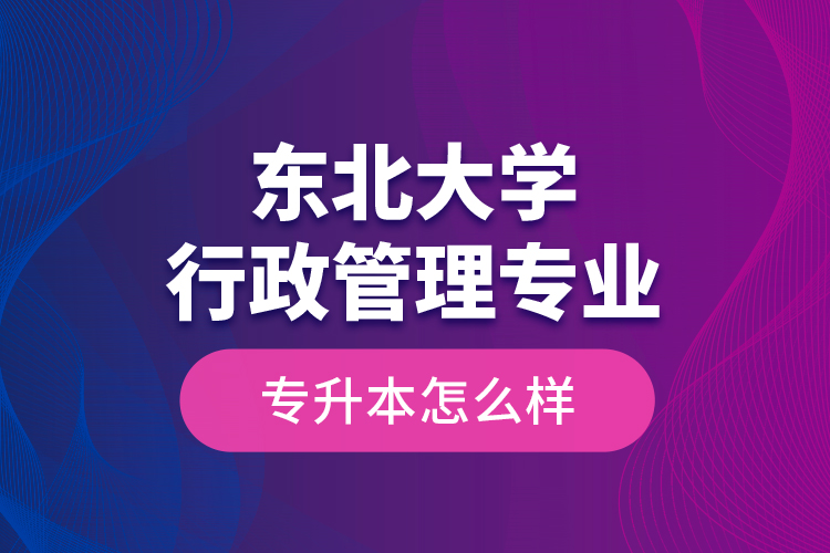 東北大學行政管理專業(yè)專升本怎么樣？