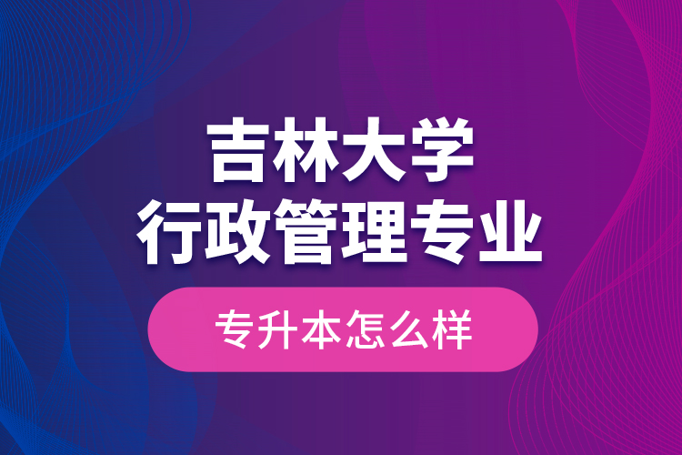 吉林大學(xué)行政管理專業(yè)專升本怎么樣？