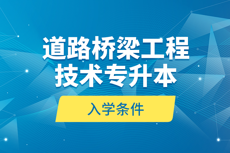 道路橋梁工程技術(shù)專升本的入學(xué)條件？