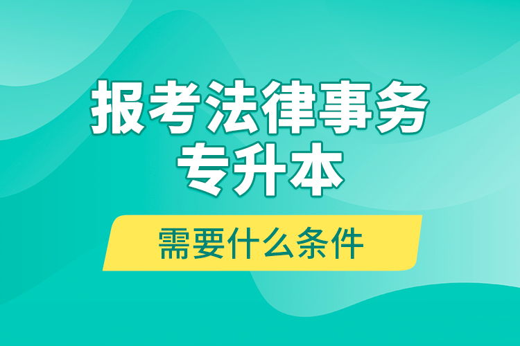 報考法律事務(wù)專升本需要什么條件？