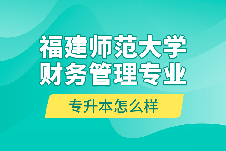 福建師范大學(xué)財務(wù)管理專業(yè)專升本怎么樣？