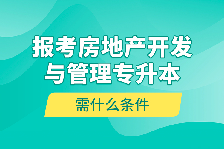 報考房地產(chǎn)開發(fā)與管理專升本需什么條件？