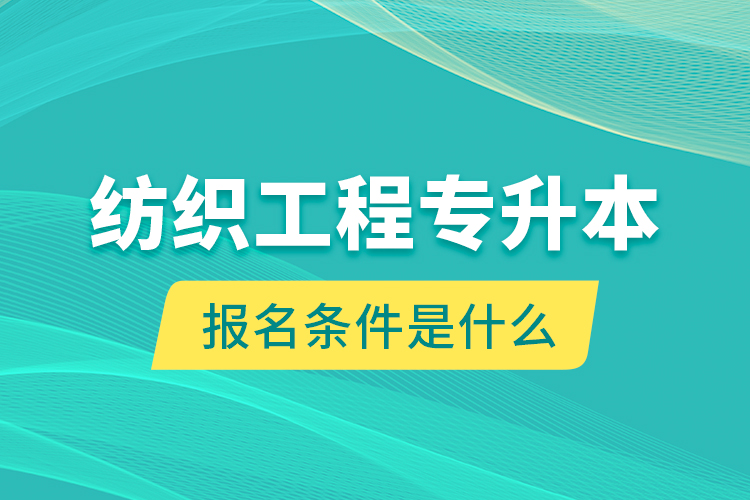 紡織工程專升本報名條件是什么？