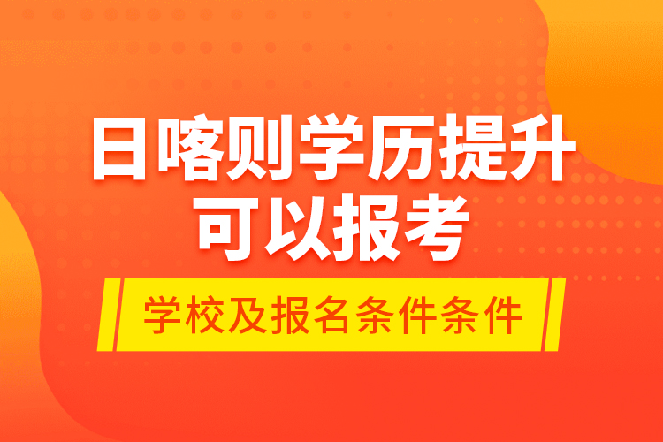 日喀則學(xué)歷提升可以報(bào)考哪些院校？