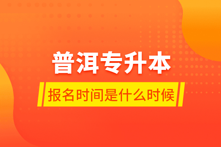 普洱專(zhuān)升本報(bào)名時(shí)間是什么時(shí)候？