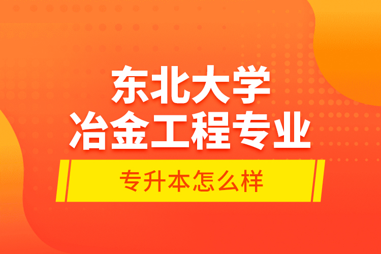 東北大學(xué)冶金工程專業(yè)專升本怎么樣？