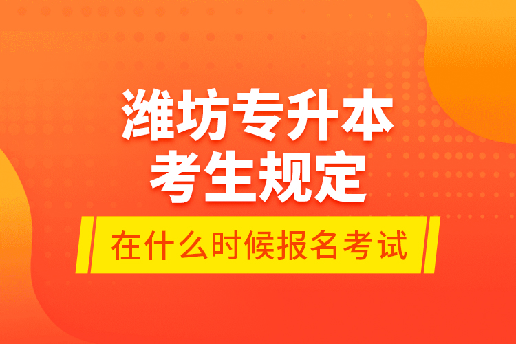 濰坊專(zhuān)升本考生規(guī)定在什么時(shí)候報(bào)名考試？