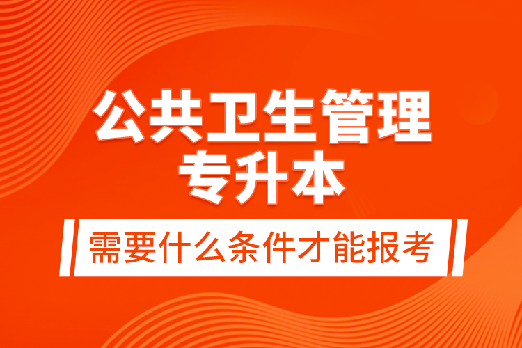 公共衛(wèi)生管理專升本需要什么條件才能報(bào)考？