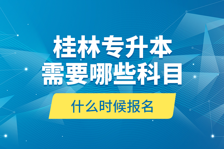 桂林專升本需要哪些科目，什么時(shí)候報(bào)名？