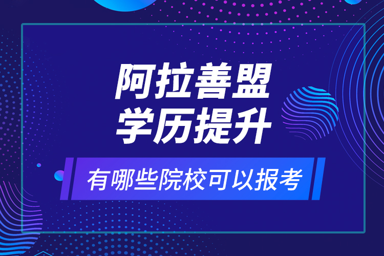 阿拉善盟學(xué)歷提升有哪些院校可以報(bào)考？