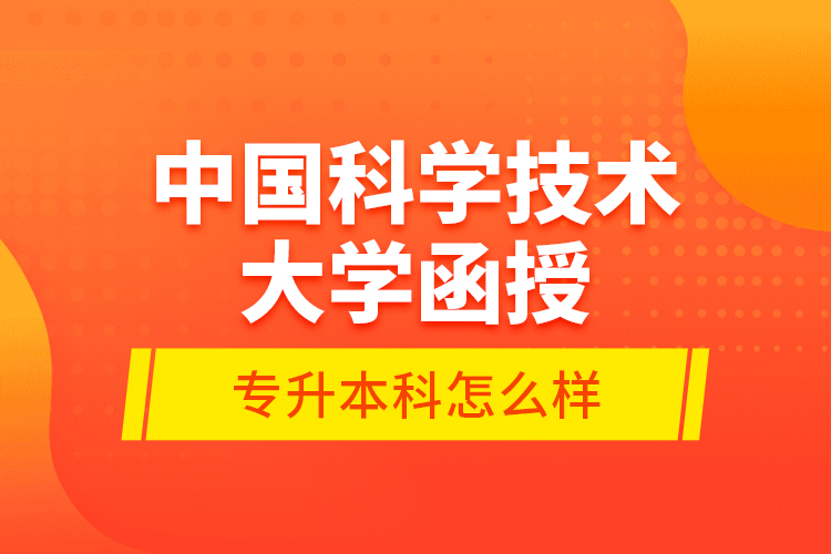 中國科學(xué)技術(shù)大學(xué)函授專升本科怎么樣？