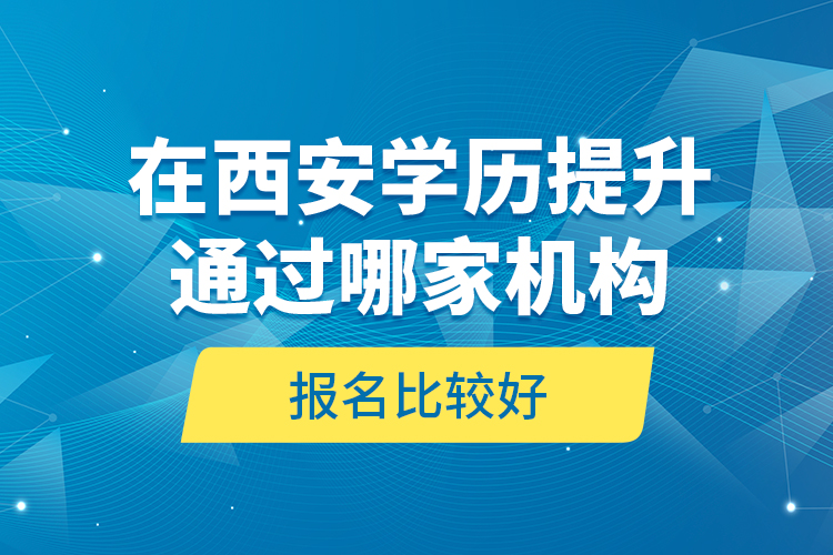 在西安學(xué)歷提升通過哪家機(jī)構(gòu)報(bào)名比較好？