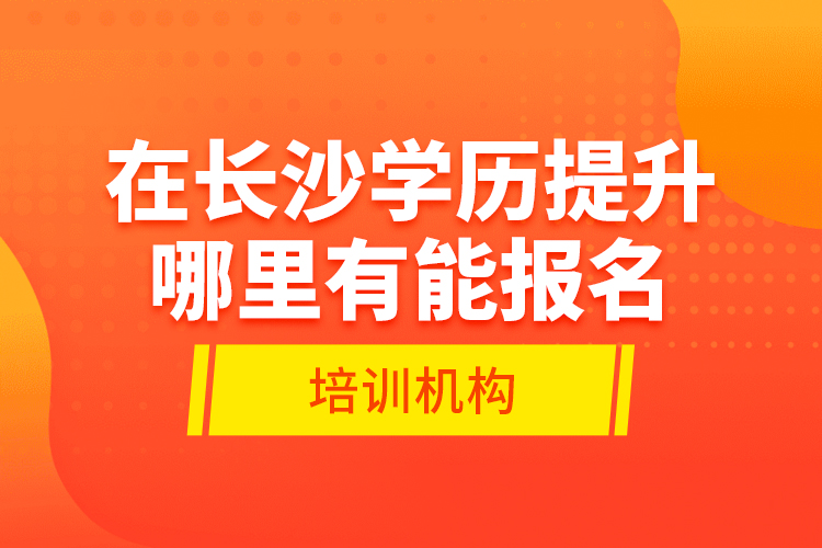 在長(zhǎng)沙學(xué)歷提升哪里有能報(bào)名的培訓(xùn)機(jī)構(gòu)？