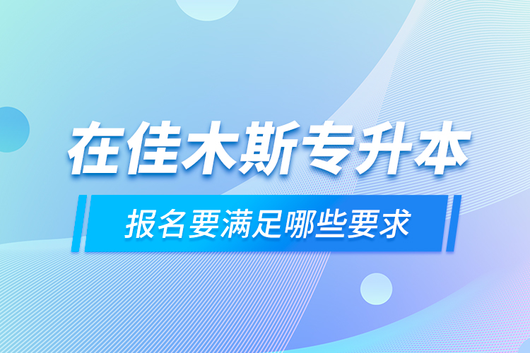 在佳木斯專升本報名要滿足哪些要求？