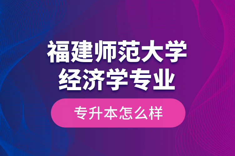 福建師范大學(xué)經(jīng)濟學(xué)專業(yè)專升本怎么樣？