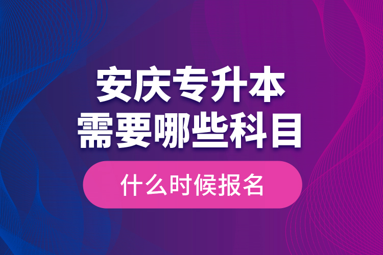 安慶專升本需要哪些科目，什么時候報名？