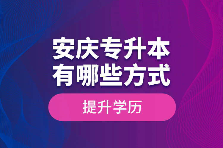 安慶專升本有哪些方式提升學(xué)歷？