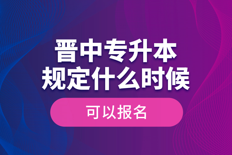 晉中專升本規(guī)定什么時(shí)候可以報(bào)名？