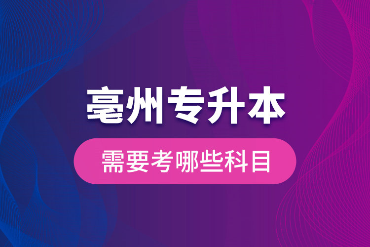 亳州專升本需要考哪些科目？