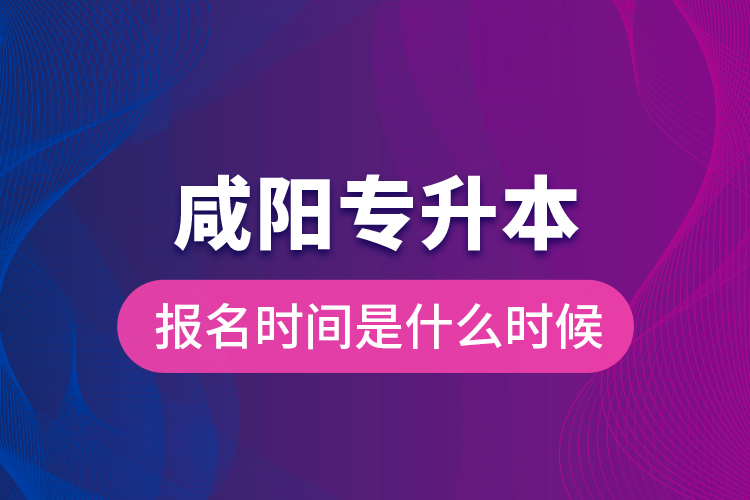 咸陽專升本報(bào)名時(shí)間是什么時(shí)候？