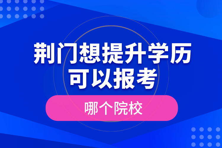 荊門想提升學(xué)歷可以報(bào)考哪個(gè)院校？