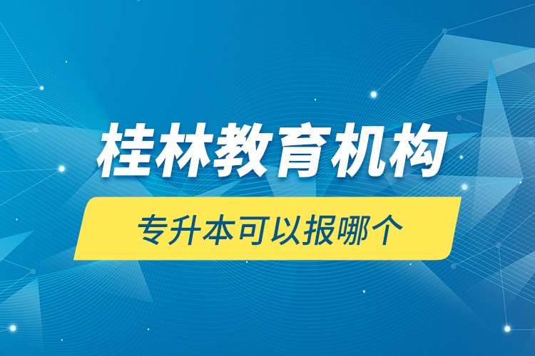 桂林教育機(jī)構(gòu)專升本可以報(bào)哪個(gè)？