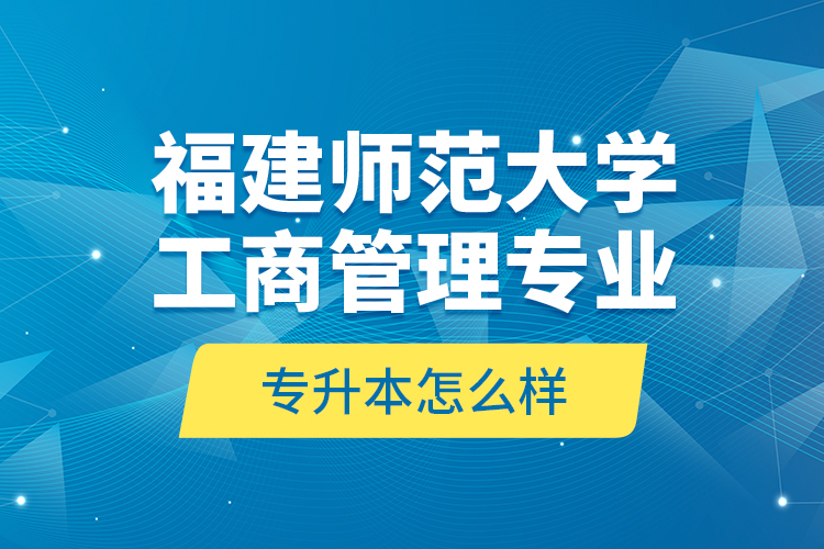 福建師范大學(xué)工商管理專業(yè)專升本怎么樣？