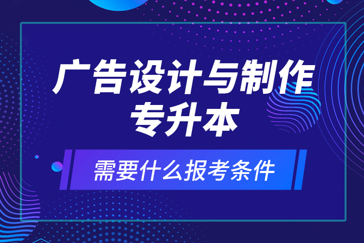 廣告設(shè)計與制作專升本需要什么報考條件？