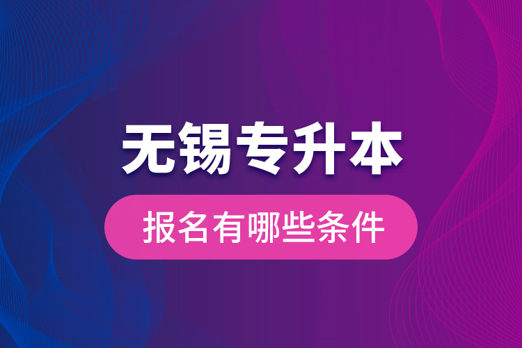 無(wú)錫專升本報(bào)名有哪些條件？