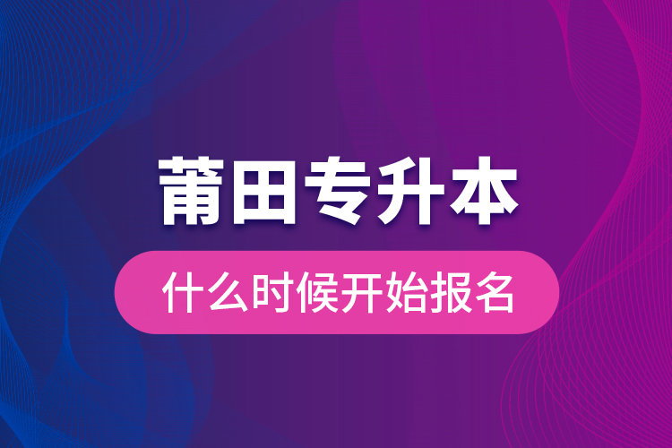 莆田專升本什么時候開始報名？