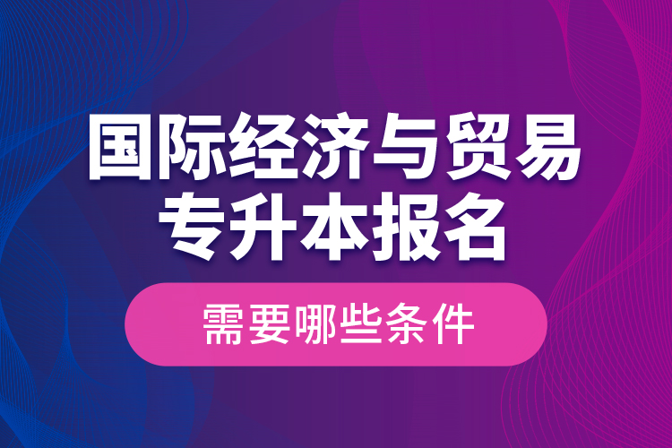 國際經(jīng)濟(jì)與貿(mào)易專升本報(bào)名需要哪些條件？