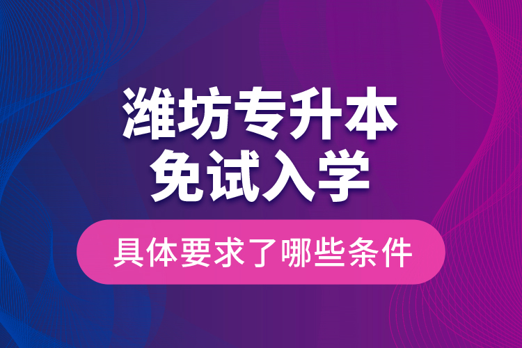 濰坊專升本免試入學(xué)具體要求了哪些條件？