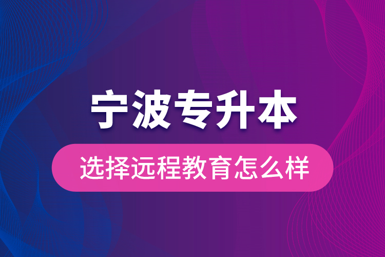 寧波專升本選擇遠(yuǎn)程教育怎么樣？