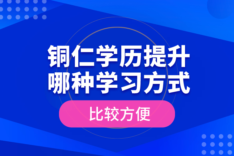 銅仁學(xué)歷提升哪種學(xué)習(xí)方式比較方便？