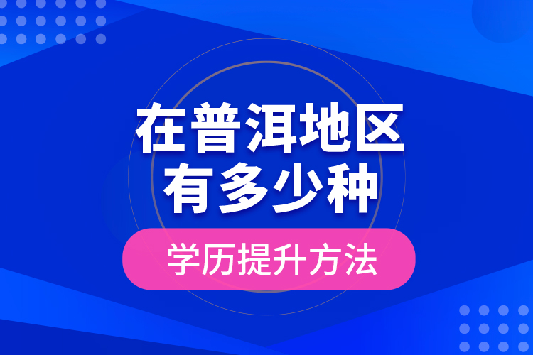 在普洱地區(qū)有多少種學(xué)歷提升方法？