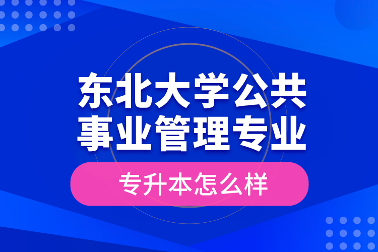 東北大學(xué)公共事業(yè)管理專業(yè)專升本怎么樣？