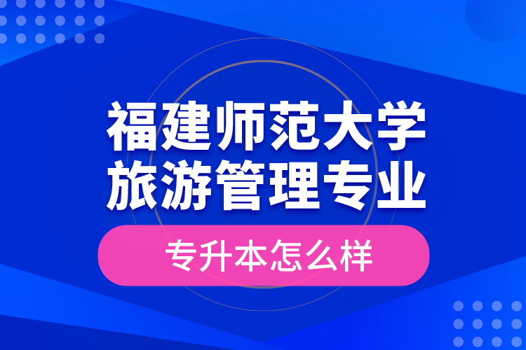 福建師范大學旅游管理專業(yè)專升本怎么樣？