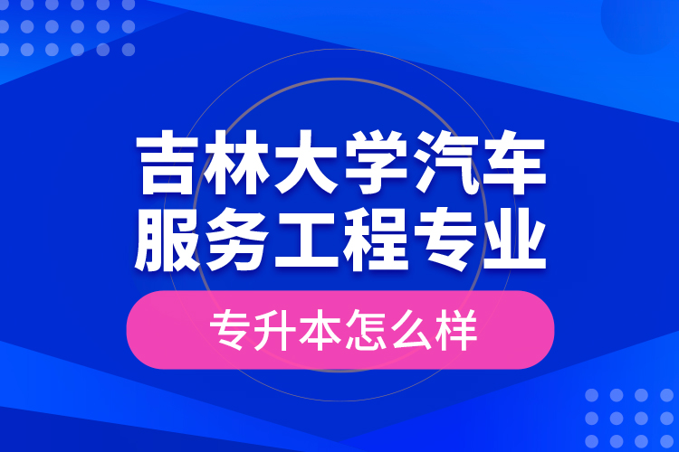 吉林大學(xué)汽車服務(wù)工程專業(yè)專升本怎么樣？