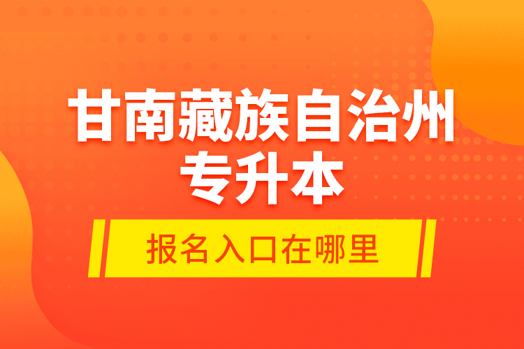 甘南藏族自治州專升本報(bào)名入口在哪里？