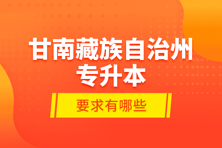 甘南藏族自治州專升本的要求有哪些？