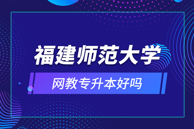 福建師范大學(xué)網(wǎng)教專升本好嗎？