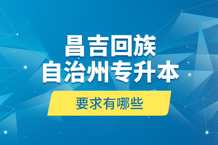 昌吉回族自治州專升本的要求有哪些？