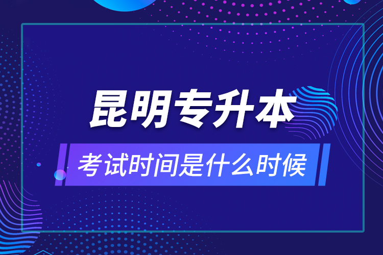 昆明專升本考試時間是什么時候？