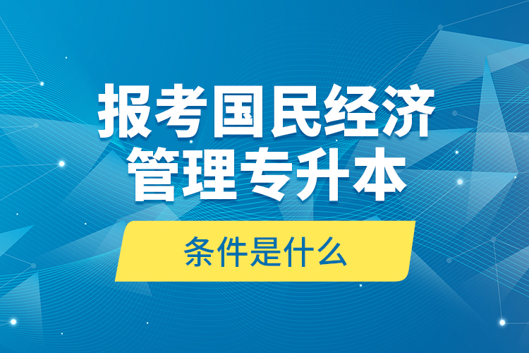 報考國民經濟管理專升本的條件是什么？