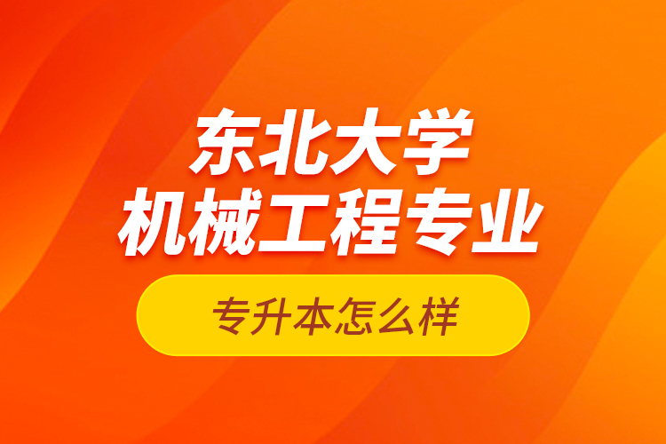 東北大學(xué)機(jī)械工程專業(yè)專升本怎么樣？