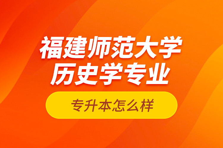 福建師范大學歷史學專業(yè)專升本怎么樣？